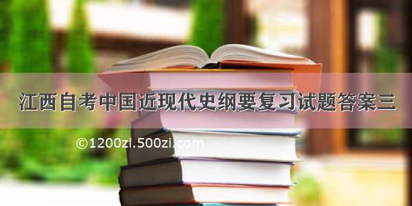 江西自考中国近现代史纲要复习试题答案三