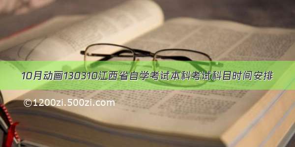 10月动画130310江西省自学考试本科考试科目时间安排