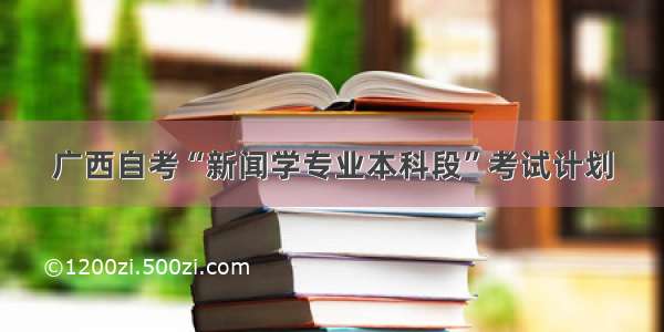 广西自考“新闻学专业本科段”考试计划