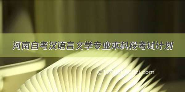 河南自考汉语言文学专业本科段考试计划