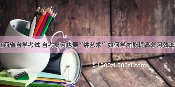 江西省自学考试 自考复习也要“讲艺术” 如何学才能提高复习效率？