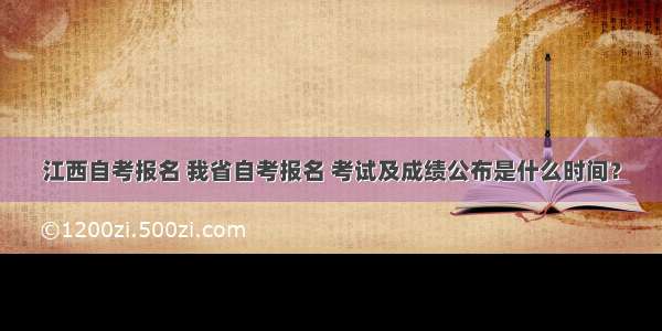 江西自考报名 我省自考报名 考试及成绩公布是什么时间？