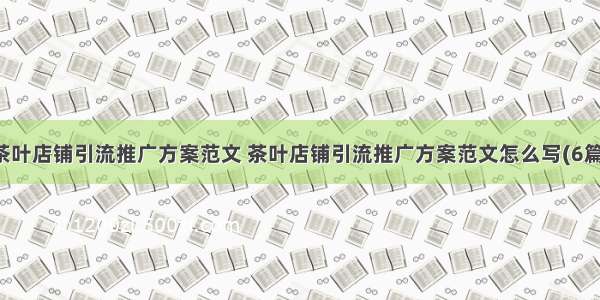 茶叶店铺引流推广方案范文 茶叶店铺引流推广方案范文怎么写(6篇)