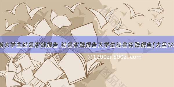 最新大学生社会实践报告 社会实践报告大学生社会实践报告(大全17篇)