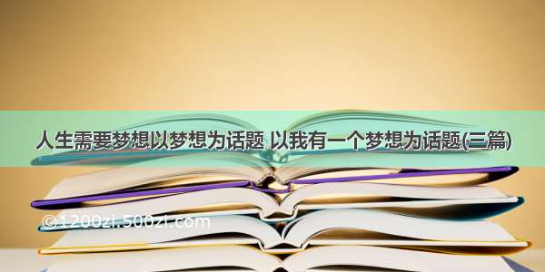 人生需要梦想以梦想为话题 以我有一个梦想为话题(三篇)