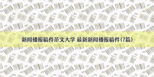 新闻播报稿件范文大学 最新新闻播报稿件(7篇)