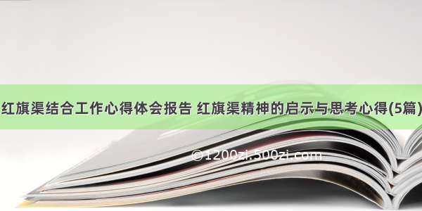 红旗渠结合工作心得体会报告 红旗渠精神的启示与思考心得(5篇)