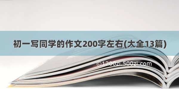 初一写同学的作文200字左右(大全13篇)