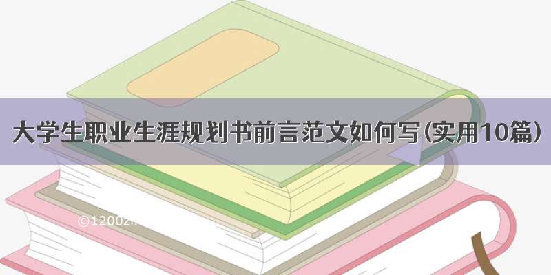 大学生职业生涯规划书前言范文如何写(实用10篇)