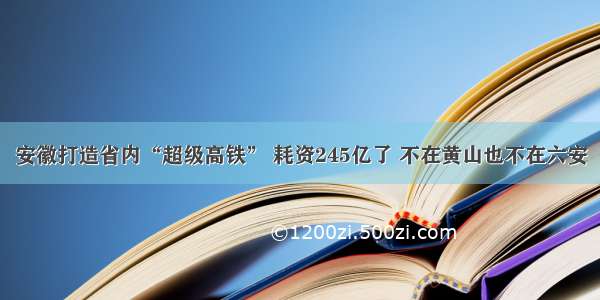 安徽打造省内“超级高铁” 耗资245亿了 不在黄山也不在六安