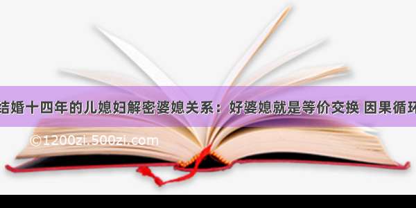 结婚十四年的儿媳妇解密婆媳关系：好婆媳就是等价交换 因果循环