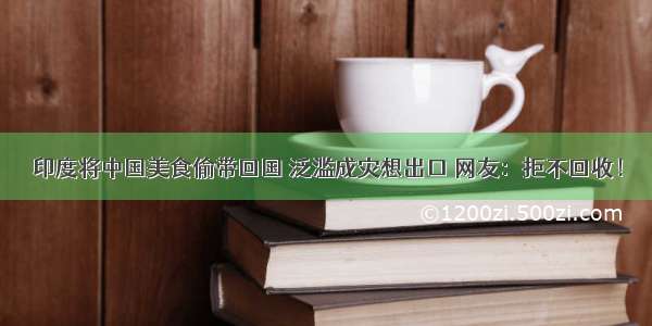 印度将中国美食偷带回国 泛滥成灾想出口 网友：拒不回收！