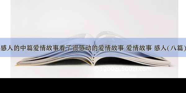 感人的中篇爱情故事看了很感动的爱情故事 爱情故事 感人(八篇)