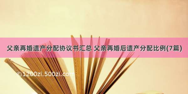 父亲再婚遗产分配协议书汇总 父亲再婚后遗产分配比例(7篇)