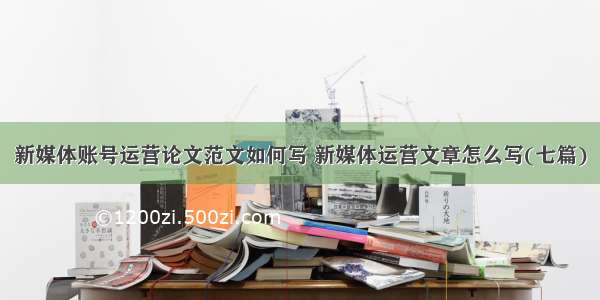 新媒体账号运营论文范文如何写 新媒体运营文章怎么写(七篇)