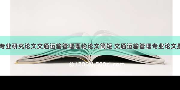 交通运输专业研究论文交通运输管理理论论文简短 交通运输管理专业论文题目(六篇)