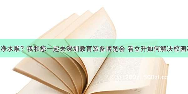 谁说校园净水难？我和您一起去深圳教育装备博览会 看立升如何解决校园净水难题！