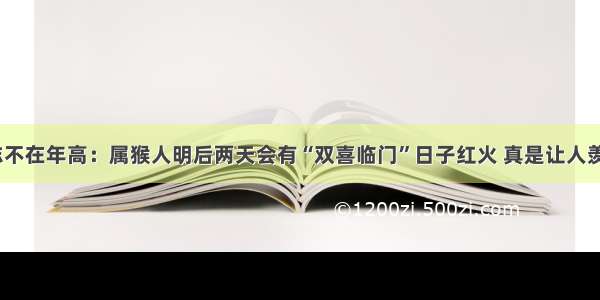 有志不在年高：属猴人明后两天会有“双喜临门”日子红火 真是让人羡慕~