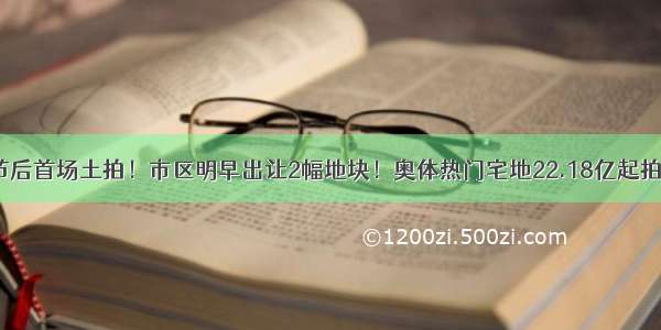 节后首场土拍！市区明早出让2幅地块！奥体热门宅地22.18亿起拍！