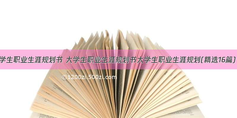 大学生职业生涯规划书 大学生职业生涯规划书大学生职业生涯规划(精选16篇)