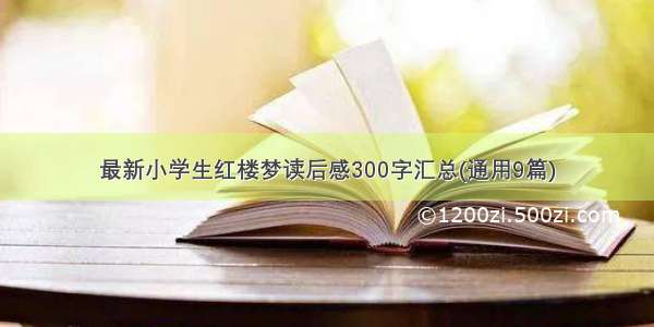 最新小学生红楼梦读后感300字汇总(通用9篇)