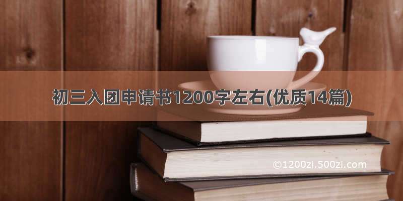 初三入团申请书1200字左右(优质14篇)