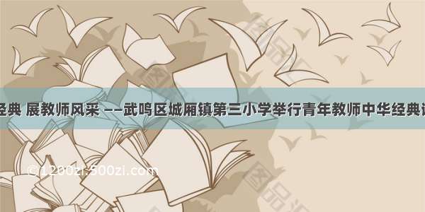 诵传世经典 展教师风采 ——武鸣区城厢镇第三小学举行青年教师中华经典诵读比赛