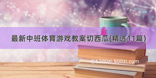 最新中班体育游戏教案切西瓜(精选11篇)