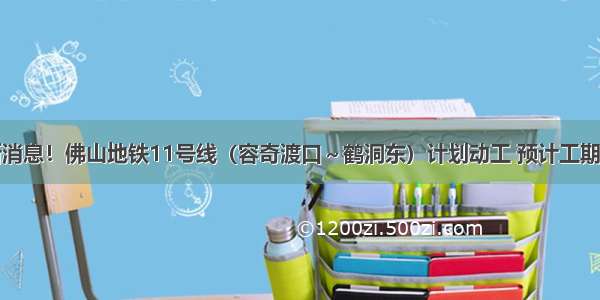 最新消息！佛山地铁11号线（容奇渡口～鹤洞东）计划动工 预计工期6年！