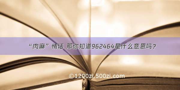 “肉麻”情话 那你知道962464是什么意思吗？