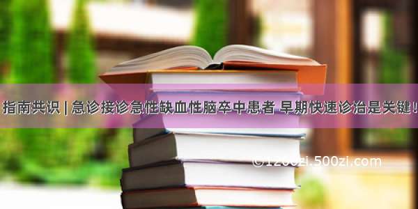 指南共识 | 急诊接诊急性缺血性脑卒中患者 早期快速诊治是关键！