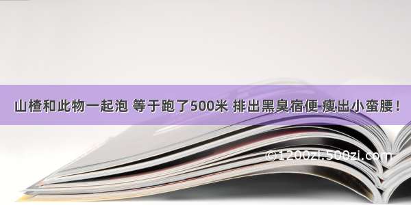 山楂和此物一起泡 等于跑了500米 排出黑臭宿便 瘦出小蛮腰！