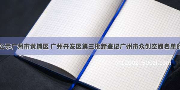 关于公示广州市黄埔区 广州开发区第三批新登记广州市众创空间名单的通知