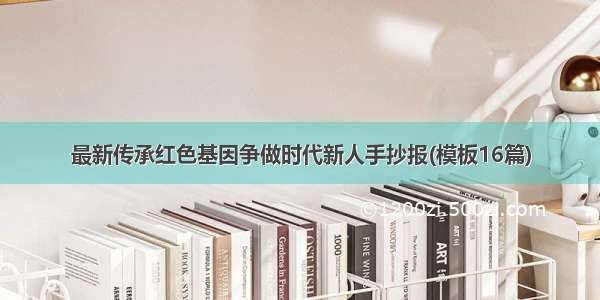 最新传承红色基因争做时代新人手抄报(模板16篇)