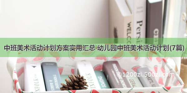 中班美术活动计划方案实用汇总 幼儿园中班美术活动计划(7篇)