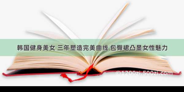 韩国健身美女 三年塑造完美曲线 包臀裙凸显女性魅力