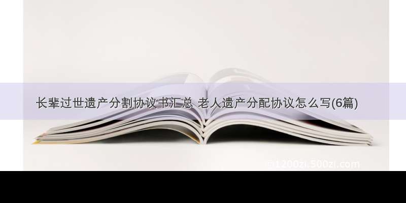 长辈过世遗产分割协议书汇总 老人遗产分配协议怎么写(6篇)