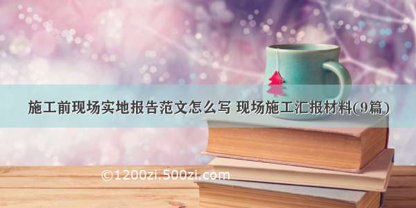 施工前现场实地报告范文怎么写 现场施工汇报材料(9篇)