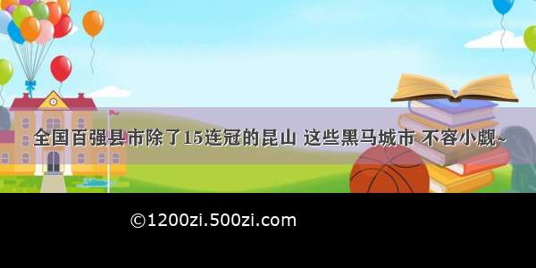 全国百强县市除了15连冠的昆山 这些黑马城市 不容小觑~