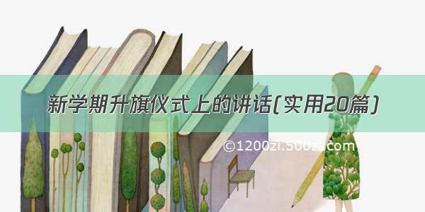 新学期升旗仪式上的讲话(实用20篇)