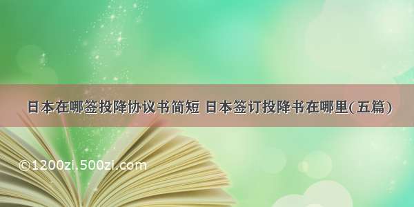 日本在哪签投降协议书简短 日本签订投降书在哪里(五篇)