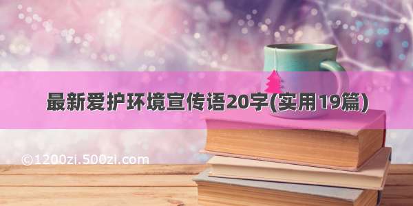 最新爱护环境宣传语20字(实用19篇)