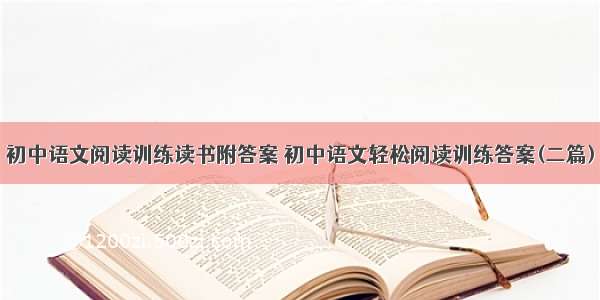 初中语文阅读训练读书附答案 初中语文轻松阅读训练答案(二篇)