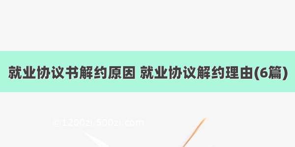 就业协议书解约原因 就业协议解约理由(6篇)