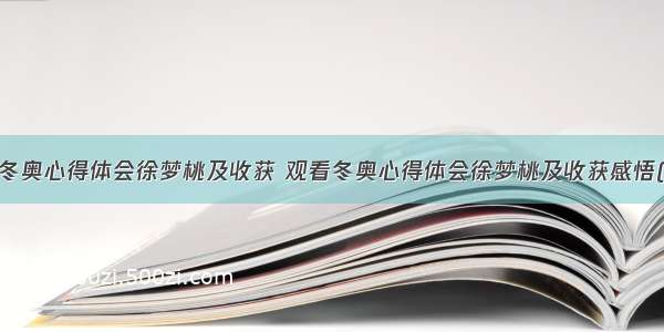 观看冬奥心得体会徐梦桃及收获 观看冬奥心得体会徐梦桃及收获感悟(7篇)