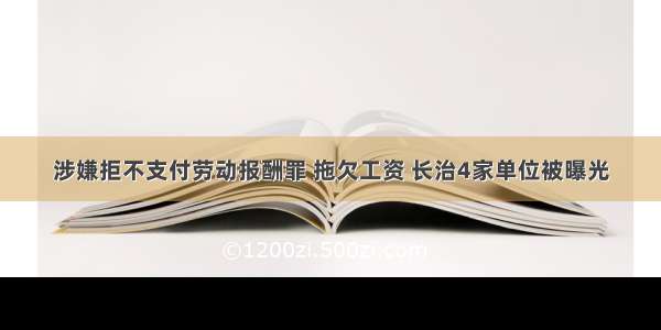 涉嫌拒不支付劳动报酬罪 拖欠工资 长治4家单位被曝光