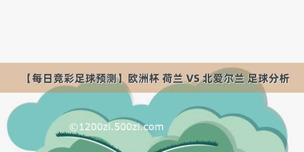 【每日竞彩足球预测】欧洲杯 荷兰 VS 北爱尔兰 足球分析