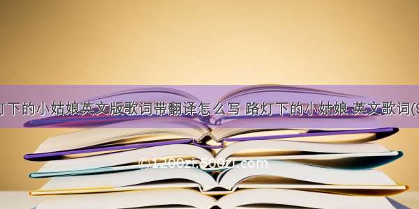 路灯下的小姑娘英文版歌词带翻译怎么写 路灯下的小姑娘 英文歌词(9篇)