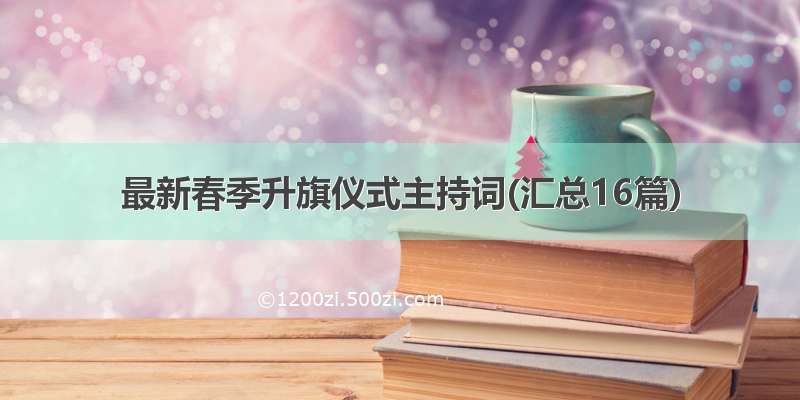 最新春季升旗仪式主持词(汇总16篇)