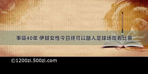 事隔40年 伊朗女性今日终可以踏入足球场观看比赛